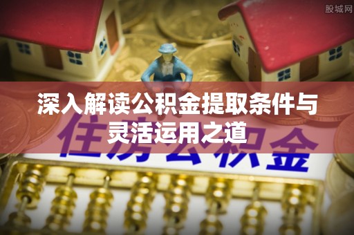 保山深入解读公积金提取条件与灵活运用之道
