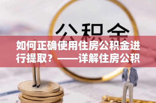 保山如何正确使用住房公积金进行提取？——详解住房公积金代办提取流程与注意事项