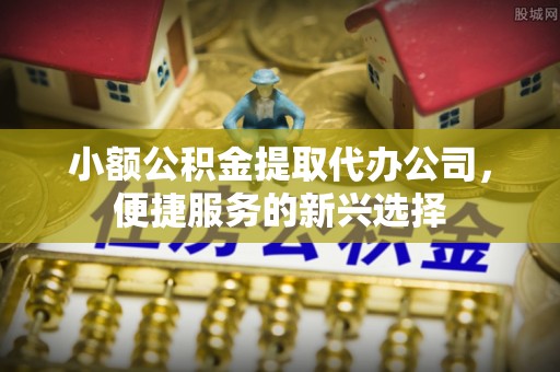 保山小额公积金提取代办公司，便捷服务的新兴选择