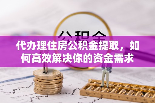保山代办理住房公积金提取，如何高效解决你的资金需求