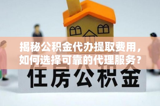 保山揭秘公积金代办提取费用，如何选择可靠的代理服务？