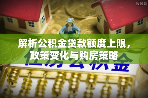 保山解析公积金贷款额度上限，政策变化与购房策略