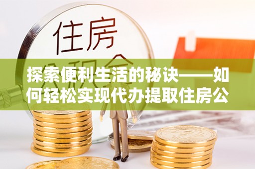 保山探索便利生活的秘诀——如何轻松实现代办提取住房公积金