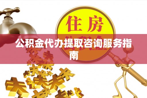 保山公积金代办提取咨询服务指南