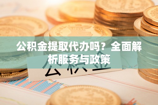 保山公积金提取代办吗？全面解析服务与政策