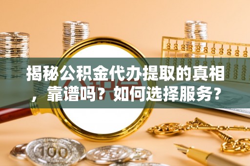 保山揭秘公积金代办提取的真相，靠谱吗？如何选择服务？