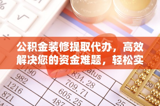 保山公积金装修提取代办，高效解决您的资金难题，轻松实现家居梦想