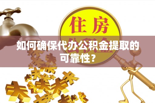保山如何确保代办公积金提取的可靠性？