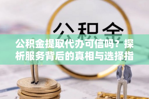 保山公积金提取代办可信吗？探析服务背后的真相与选择指南