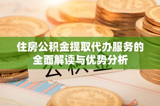 保山住房公积金提取代办服务的全面解读与优势分析