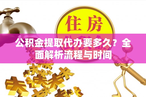 保山公积金提取代办要多久？全面解析流程与时间