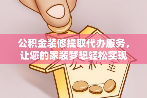 保山公积金装修提取代办服务，让您的家装梦想轻松实现