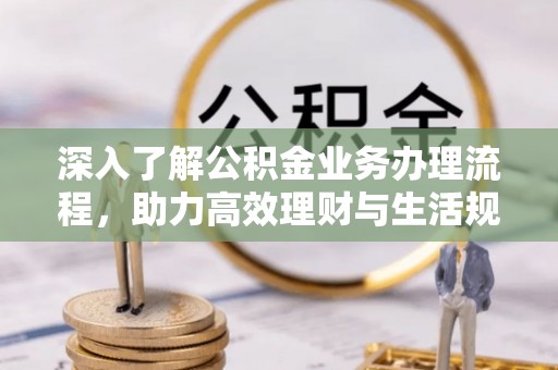保山深入了解公积金业务办理流程，助力高效理财与生活规划